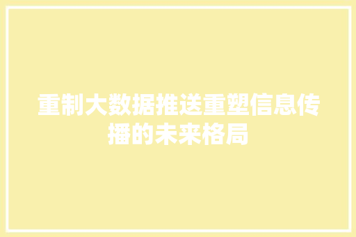 重制大数据推送重塑信息传播的未来格局