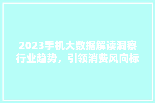 2023手机大数据解读洞察行业趋势，引领消费风向标