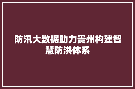 防汛大数据助力贵州构建智慧防洪体系