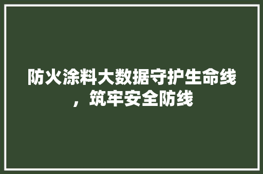 防火涂料大数据守护生命线，筑牢安全防线  第1张