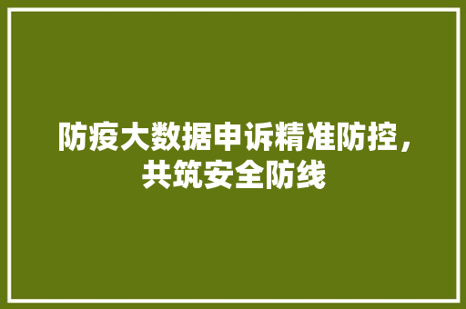 防疫大数据申诉精准防控，共筑安全防线