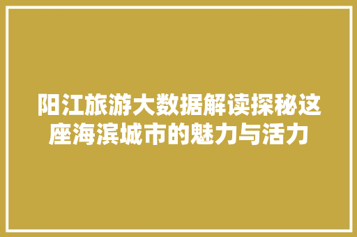阳江旅游大数据解读探秘这座海滨城市的魅力与活力