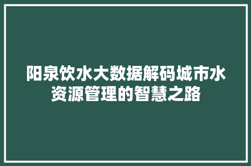 阳泉饮水大数据解码城市水资源管理的智慧之路