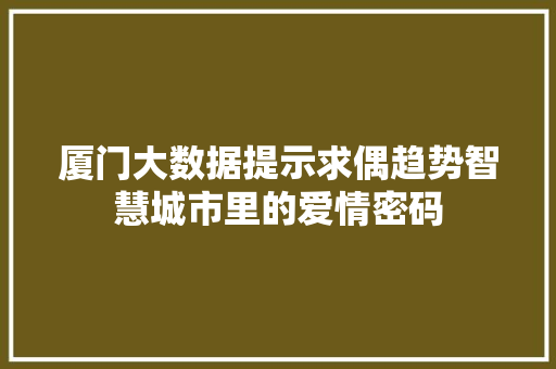 厦门大数据提示求偶趋势智慧城市里的爱情密码  第1张