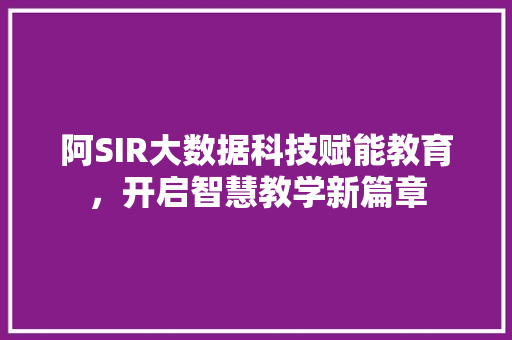 阿SIR大数据科技赋能教育，开启智慧教学新篇章