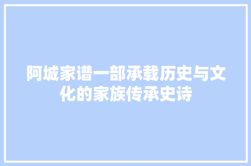 阿城家谱一部承载历史与文化的家族传承史诗