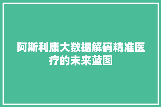 阿斯利康大数据解码精准医疗的未来蓝图  第1张