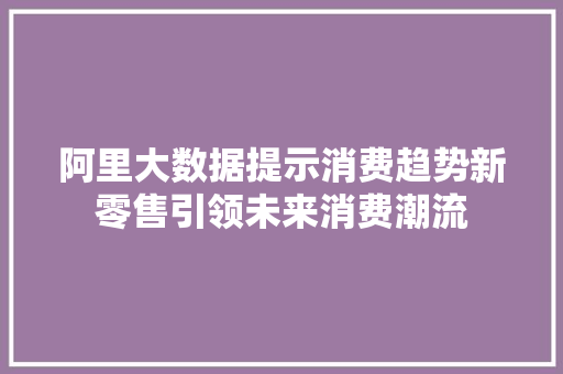 阿里大数据提示消费趋势新零售引领未来消费潮流