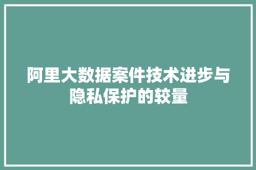 阿里大数据案件技术进步与隐私保护的较量