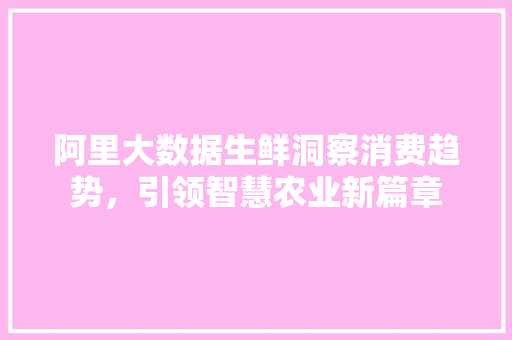 阿里大数据生鲜洞察消费趋势，引领智慧农业新篇章