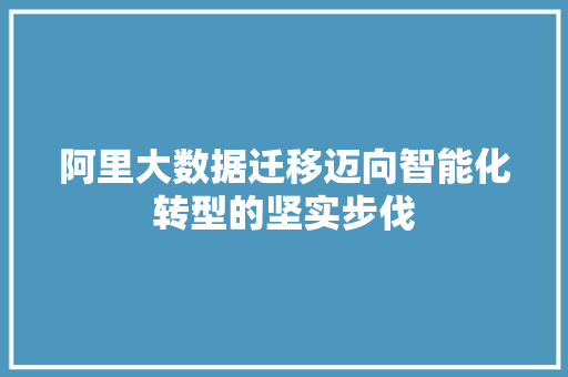 阿里大数据迁移迈向智能化转型的坚实步伐