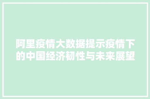 阿里疫情大数据提示疫情下的中国经济韧性与未来展望