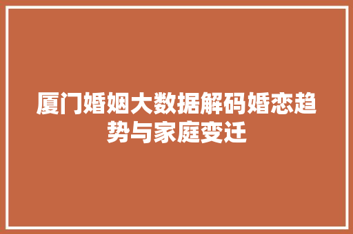 厦门婚姻大数据解码婚恋趋势与家庭变迁  第1张