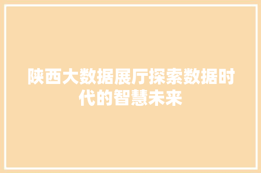 陕西大数据展厅探索数据时代的智慧未来  第1张