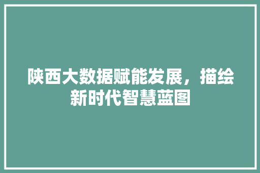 陕西大数据赋能发展，描绘新时代智慧蓝图  第1张