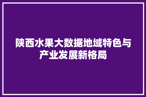 陕西水果大数据地域特色与产业发展新格局  第1张
