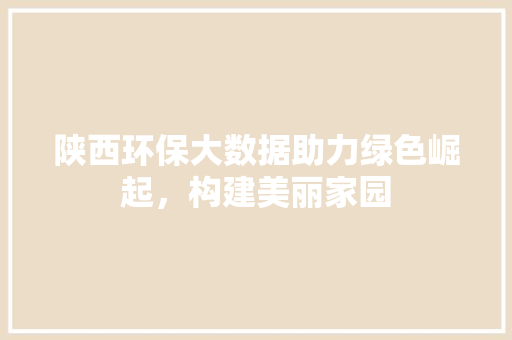 陕西环保大数据助力绿色崛起，构建美丽家园
