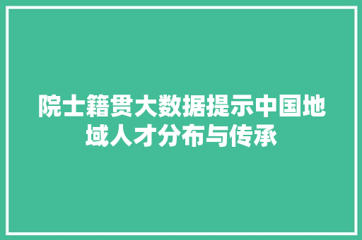 院士籍贯大数据提示中国地域人才分布与传承