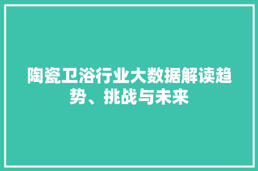 陶瓷卫浴行业大数据解读趋势、挑战与未来