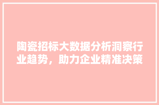 陶瓷招标大数据分析洞察行业趋势，助力企业精准决策