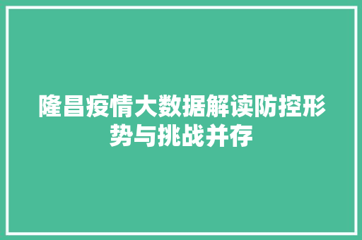 隆昌疫情大数据解读防控形势与挑战并存