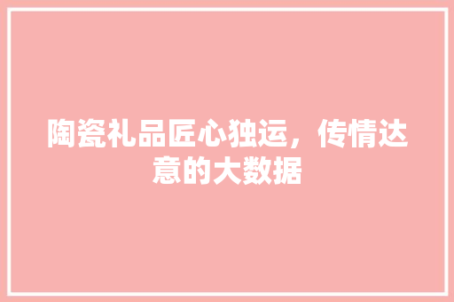 陶瓷礼品匠心独运，传情达意的大数据