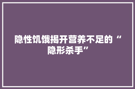 隐性饥饿揭开营养不足的“隐形杀手”