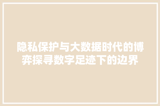 隐私保护与大数据时代的博弈探寻数字足迹下的边界