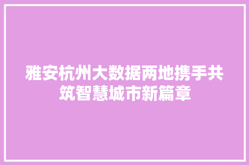 雅安杭州大数据两地携手共筑智慧城市新篇章