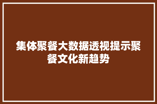 集体聚餐大数据透视提示聚餐文化新趋势  第1张
