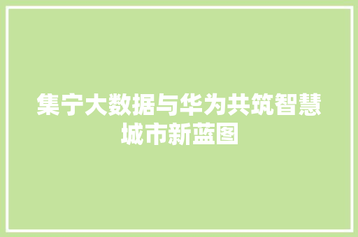 集宁大数据与华为共筑智慧城市新蓝图  第1张