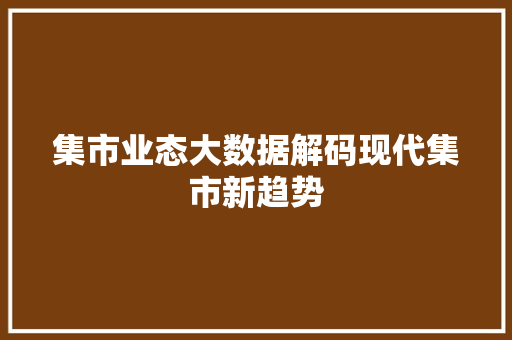 集市业态大数据解码现代集市新趋势  第1张