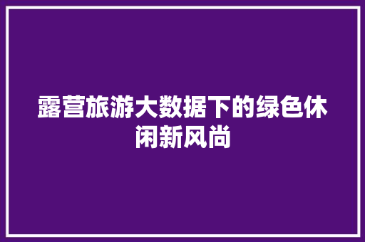 露营旅游大数据下的绿色休闲新风尚