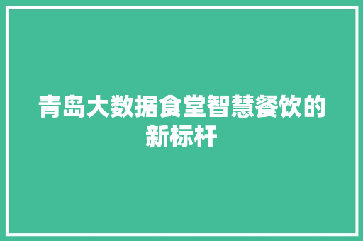 青岛大数据食堂智慧餐饮的新标杆