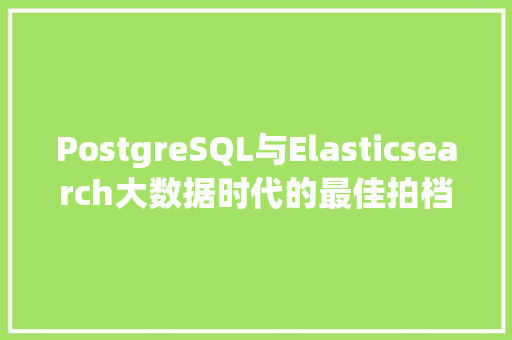PostgreSQL与Elasticsearch大数据时代的最佳拍档