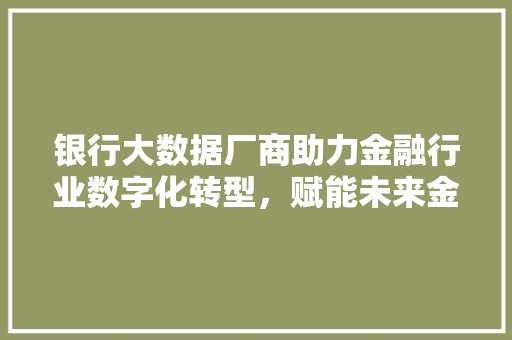 银行大数据厂商助力金融行业数字化转型，赋能未来金融服务