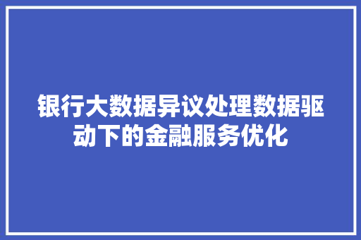 银行大数据异议处理数据驱动下的金融服务优化