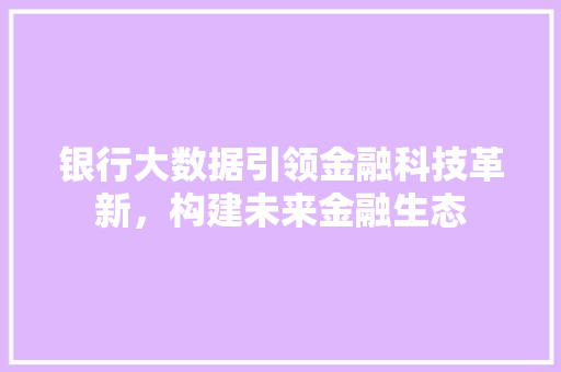 银行大数据引领金融科技革新，构建未来金融生态  第1张