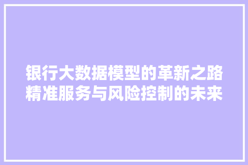 银行大数据模型的革新之路精准服务与风险控制的未来引擎