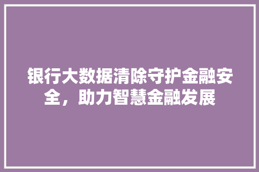 银行大数据清除守护金融安全，助力智慧金融发展