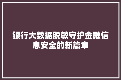 银行大数据脱敏守护金融信息安全的新篇章
