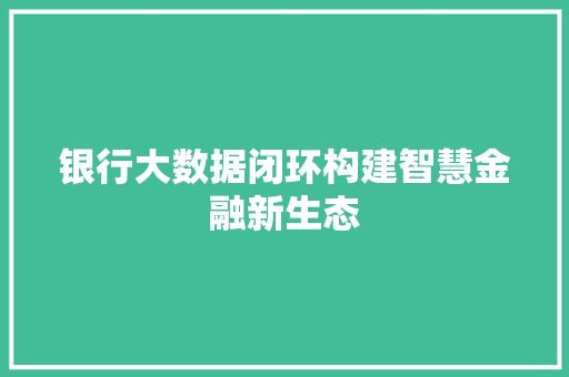 银行大数据闭环构建智慧金融新生态  第1张