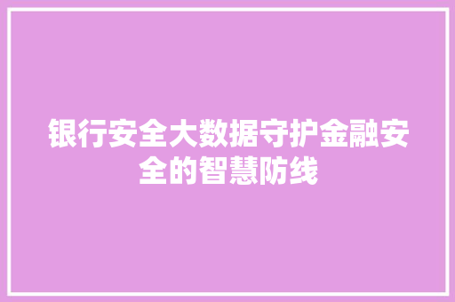 银行安全大数据守护金融安全的智慧防线  第1张
