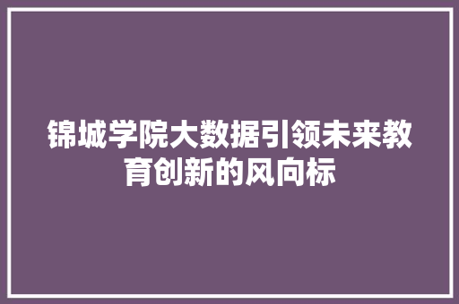 锦城学院大数据引领未来教育创新的风向标