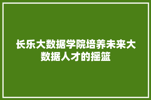 长乐大数据学院培养未来大数据人才的摇篮