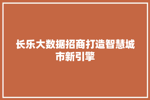 长乐大数据招商打造智慧城市新引擎  第1张