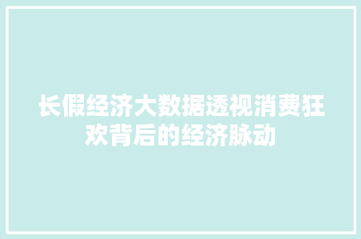 长假经济大数据透视消费狂欢背后的经济脉动