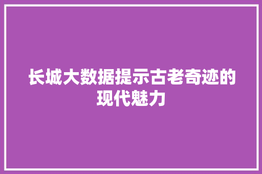 长城大数据提示古老奇迹的现代魅力  第1张