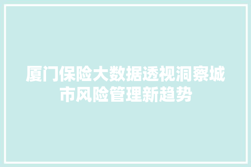 厦门保险大数据透视洞察城市风险管理新趋势  第1张