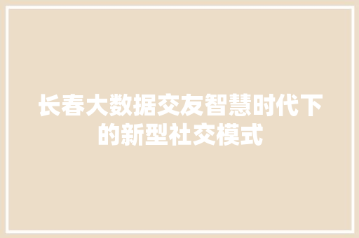 长春大数据交友智慧时代下的新型社交模式
